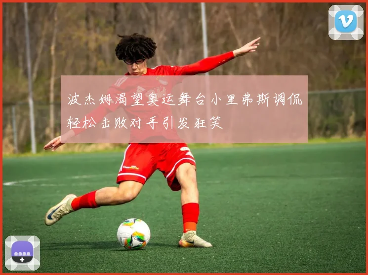 波杰姆渴望奥运舞台小里弗斯调侃轻松击败对手引发狂笑