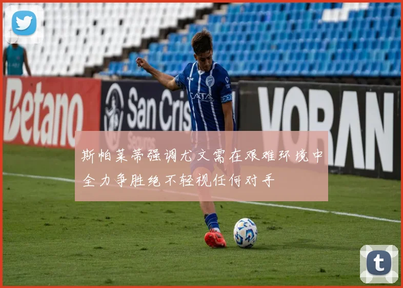 斯帕莱蒂强调尤文需在艰难环境中全力争胜绝不轻视任何对手