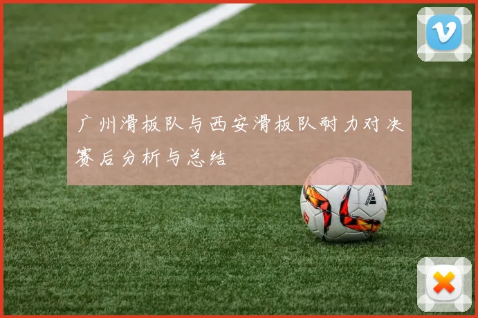 广州滑板队与西安滑板队耐力对决赛后分析与总结