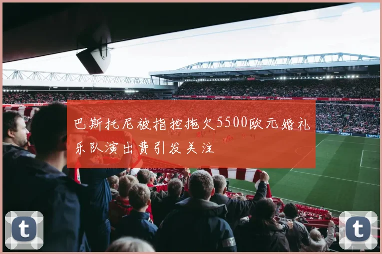 巴斯托尼被指控拖欠5500欧元婚礼乐队演出费引发关注