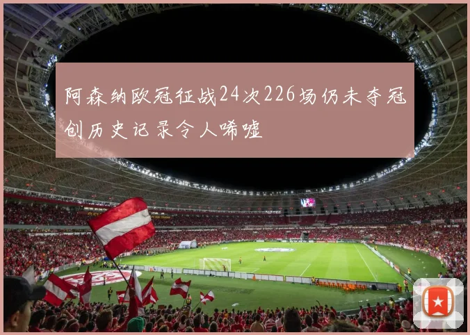 阿森纳欧冠征战24次226场仍未夺冠创历史记录令人唏嘘