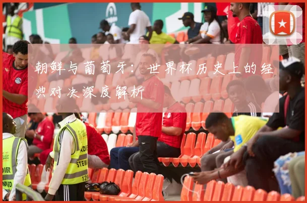 朝鲜与葡萄牙：世界杯历史上的经典对决深度解析