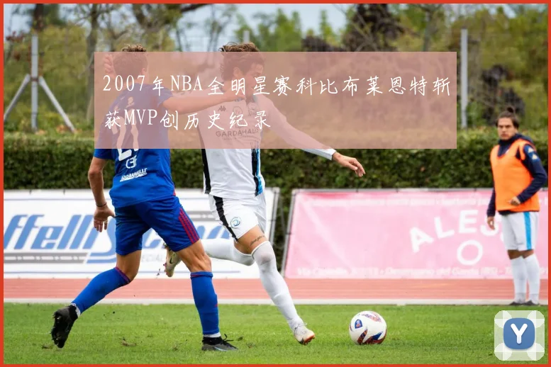 2007年NBA全明星赛科比布莱恩特斩获MVP创历史纪录