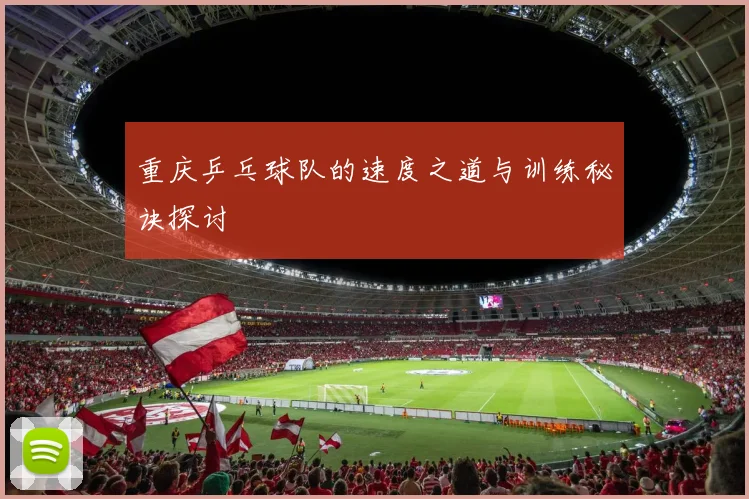重庆乒乓球队的速度之道与训练秘诀探讨